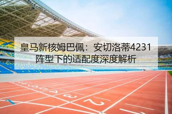 皇马新核姆巴佩：安切洛蒂4231阵型下的适配度深度解析