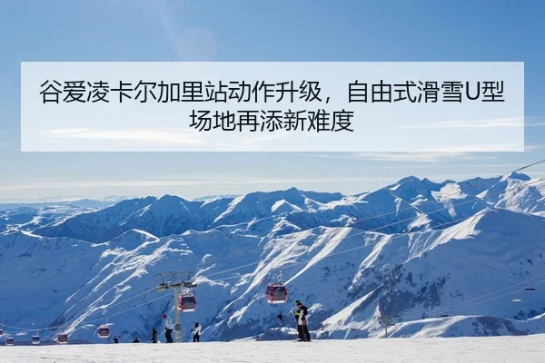 谷爱凌卡尔加里站动作升级，自由式滑雪U型场地再添新难度