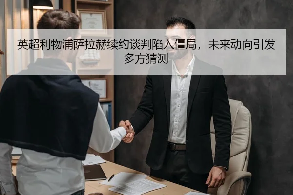 英超利物浦萨拉赫续约谈判陷入僵局，未来动向引发多方猜测