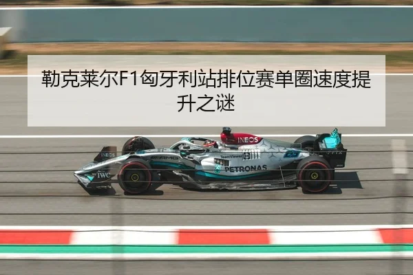 勒克莱尔F1匈牙利站排位赛单圈速度提升之谜