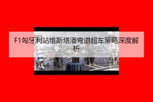 F1匈牙利站维斯塔潘弯道超车策略深度解析