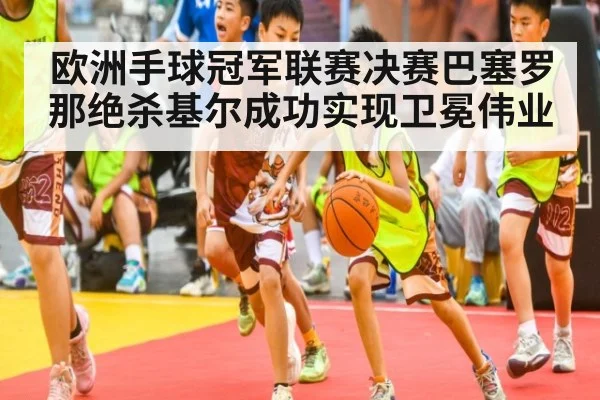 欧洲手球冠军联赛决赛巴塞罗那绝杀基尔成功实现卫冕伟业