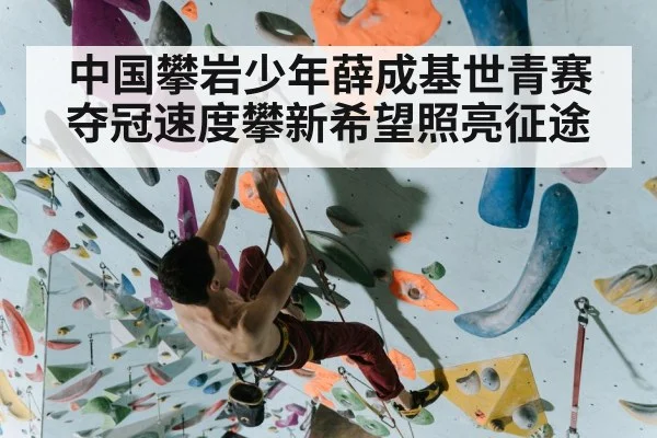 中国攀岩少年薛成基世青赛夺冠速度攀新希望照亮征途