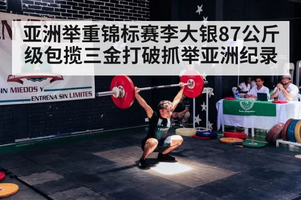 亚洲举重锦标赛李大银87公斤级包揽三金打破抓举亚洲纪录