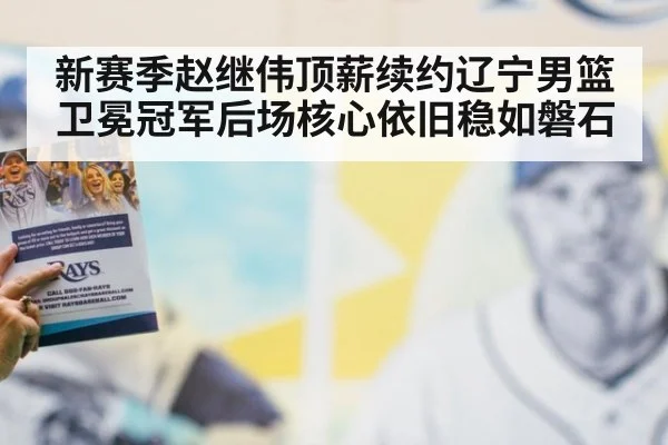 新赛季赵继伟顶薪续约辽宁男篮卫冕冠军后场核心依旧稳如磐石