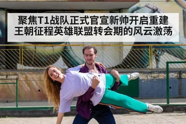 聚焦T1战队正式官宣新帅开启重建王朝征程英雄联盟转会期的风云激荡