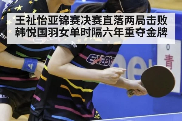 王祉怡亚锦赛决赛直落两局击败韩悦国羽女单时隔六年重夺金牌