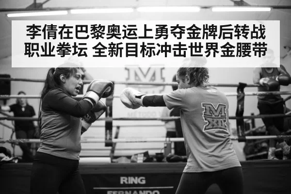 李倩在巴黎奥运上勇夺金牌后转战职业拳坛 全新目标冲击世界金腰带