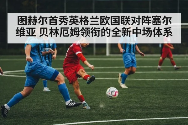 图赫尔首秀英格兰欧国联对阵塞尔维亚 贝林厄姆领衔的全新中场体系
